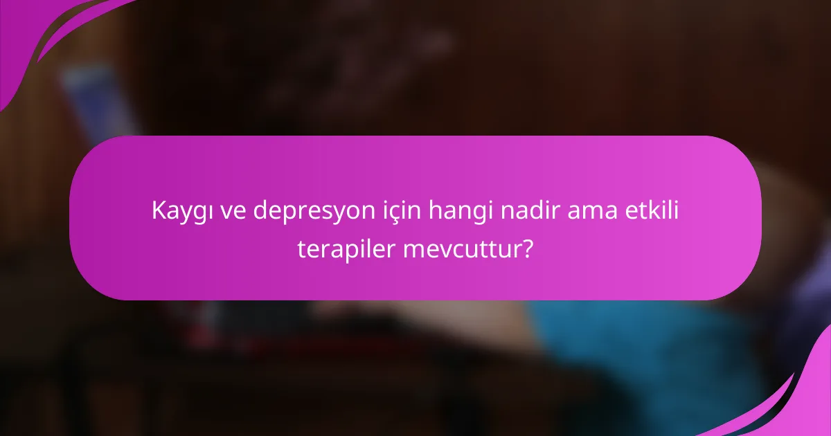 Kaygı ve depresyon için hangi nadir ama etkili terapiler mevcuttur?