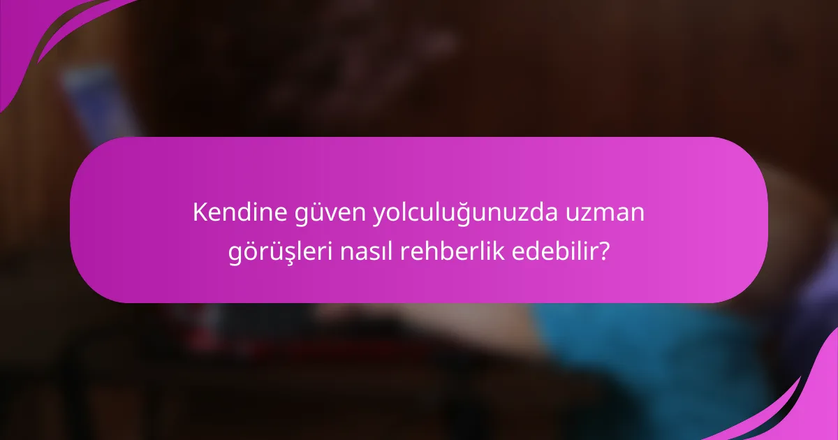 Kendine güven yolculuğunuzda uzman görüşleri nasıl rehberlik edebilir?